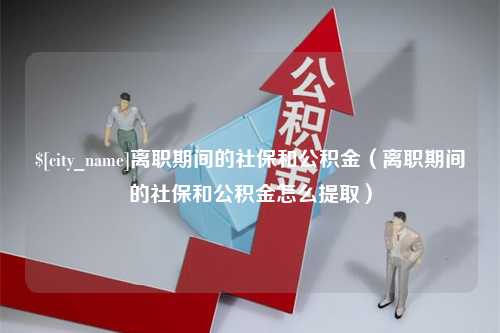 泰兴离职期间的社保和公积金（离职期间的社保和公积金怎么提取）