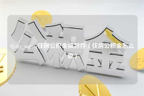 泰兴住房公积金被封存（住房公积金怎么查）