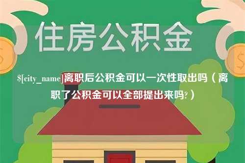 泰兴离职后公积金可以一次性取出吗（离职了公积金可以全部提出来吗?）