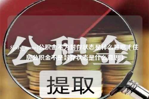 泰兴公积金不为封存状态是什么意思（住房公积金不是封存状态是什么意思）