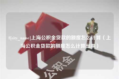 泰兴上海公积金贷款的额度怎么计算（上海公积金贷款的额度怎么计算出来）